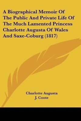 A Biographical Memoir Of The Public And Private Life Of The Much Lamented Princess Charlotte Augusta Of Wales And Saxe-Coburg (1817)(English, Paperback, Augusta Charlotte)