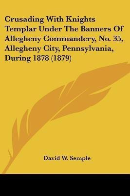 Crusading With Knights Templar Under The Banners Of Allegheny Commandery, No. 35, Allegheny City, Pennsylvania, During 1878 (1879)(English, Paperback, Semple David W)