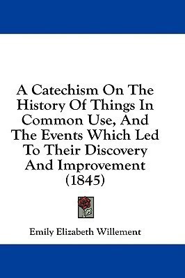 A Catechism On The History Of Things In Common Use, And The Events Which Led To Their Discovery And Improvement (1845)(English, Paperback, Willement Emily Elizabeth)