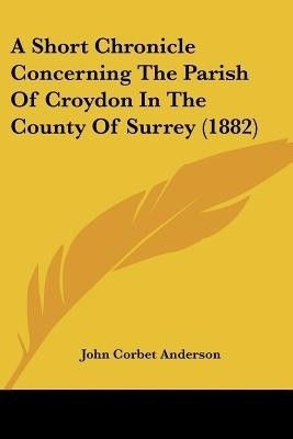 A Short Chronicle Concerning The Parish Of Croydon In The County Of Surrey (1882)(English, Paperback, Anderson John Corbet)
