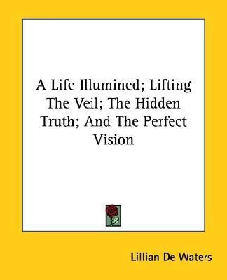 A Life Illumined; Lifting The Veil; The Hidden Truth; And The Perfect Vision(English, Paperback, De Waters Lillian)