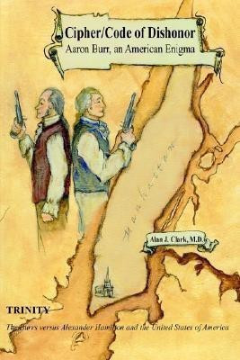 Cipher/Code of Dishonor; Aaron Burr, an American Enigma(English, Hardcover, Clark M.D. Alan J.)