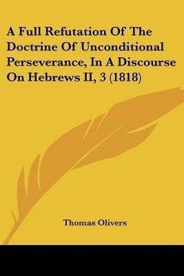 A Full Refutation Of The Doctrine Of Unconditional Perseverance, In A Discourse On Hebrews II, 3 (1818)(English, Paperback, Olivers Thomas)