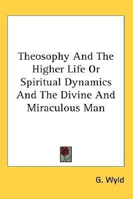 Theosophy And The Higher Life Or Spiritual Dynamics And The Divine And Miraculous Man(English, Paperback, Wyld G.)