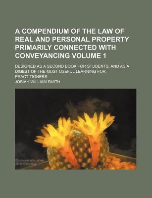A Compendium of the Law of Real and Personal Property Primarily Connected with Conveyancing Volume 1; Designed as a Second Book for Students, and as a Digest of the Most Useful Learning for Practitioners(English, Paperback, Smith Josiah William) A Compendium of the Law of Real and Personal Property Primarily Connected with Conveyancing Volume 1; Designed as a Second Book for Students, and as a Digest of the Most Useful Learning for Practitioners(English, Paperback, Smith Josiah William)