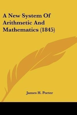 A New System Of Arithmetic And Mathematics (1845)(English, Paperback, Porter James H)