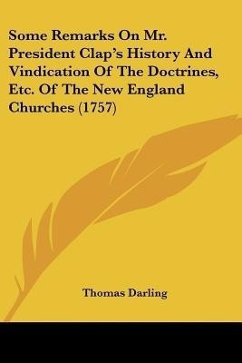 Some Remarks On Mr. President Clap's History And Vindication Of The Doctrines, Etc. Of The New England Churches (1757)(English, Paperback, Darling Thomas)