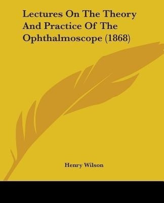 Lectures On The Theory And Practice Of The Ophthalmoscope (1868)(English, Paperback, Wilson Henry)