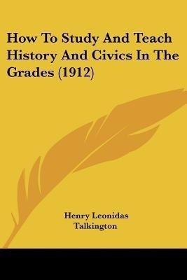 How To Study And Teach History And Civics In The Grades (1912)(English, Paperback, Talkington Henry Leonidas)