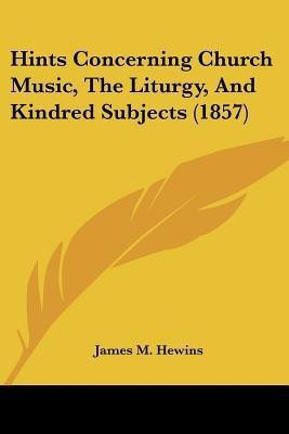 Hints Concerning Church Music, The Liturgy, And Kindred Subjects (1857)(English, Paperback, Hewins James M)