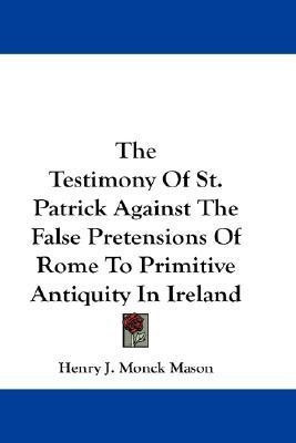 The Testimony Of St. Patrick Against The False Pretensions Of Rome To Primitive Antiquity In Ireland(English, Paperback, Mason Henry J Monck)