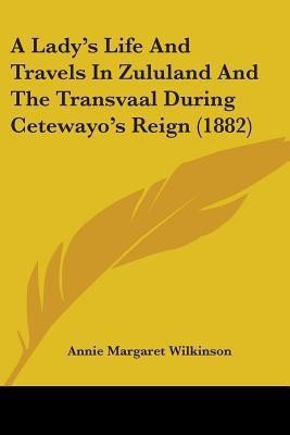 A Lady's Life And Travels In Zululand And The Transvaal During Cetewayo's Reign (1882)(English, Paperback, Wilkinson Annie Margaret)