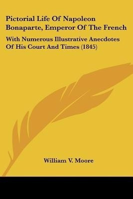 Pictorial Life Of Napoleon Bonaparte, Emperor Of The French(English, Paperback, Moore William V.)