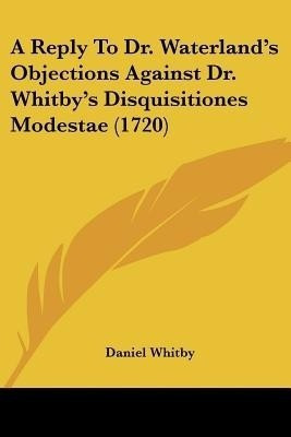 A Reply To Dr. Waterland's Objections Against Dr. Whitby's Disquisitiones Modestae (1720)(English, Paperback, Whitby Daniel)