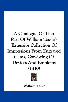 A Catalogue Of That Part Of William Tassie's Extensive Collection Of Impressions From Engraved Gems, Consisting Of Devices And Emblems (1830)(English, Paperback, Tassie William)