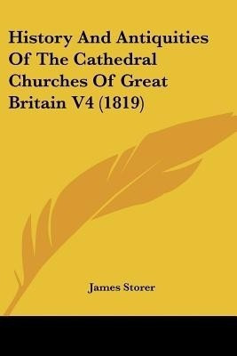 History And Antiquities Of The Cathedral Churches Of Great Britain V4 (1819)(English, Paperback, Storer James)