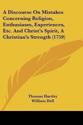 A Discourse On Mistakes Concerning Religion, Enthusiasm, Experiences, Etc. And Christ's Spirit, A Christian's Strength (1759)(English, Paperback, Hartley Thomas)