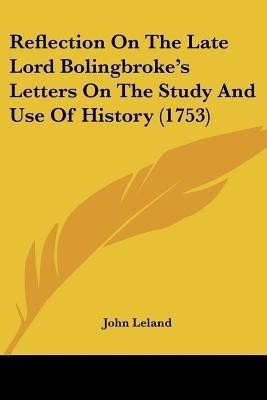 Reflection On The Late Lord Bolingbroke's Letters On The Study And Use Of History (1753)(English, Paperback, Leland John)