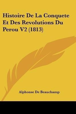 Histoire De La Conquete Et Des Revolutions Du Perou V2 (1813)(French, Paperback, De Beauchamp Alphonse)