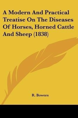 A Modern And Practical Treatise On The Diseases Of Horses, Horned Cattle And Sheep (1838)(English, Paperback, Bowers R)