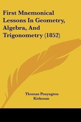 First Mnemonical Lessons In Geometry, Algebra, And Trigonometry (1852)(English, Paperback, Kirkman Thomas Penyngton)
