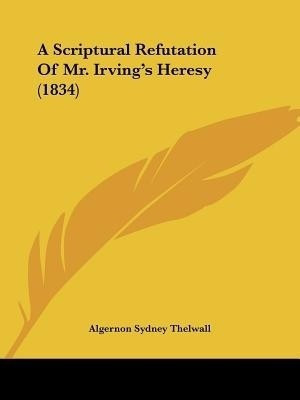 A Scriptural Refutation Of Mr. Irving's Heresy (1834)(English, Paperback, Thelwall Algernon Sydney)