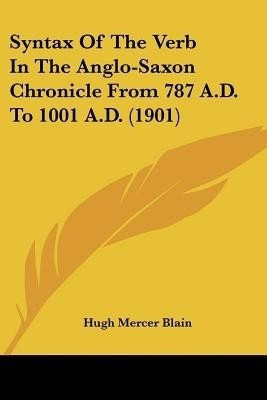 Syntax Of The Verb In The Anglo-Saxon Chronicle From 787 A.D. To 1001 A.D. (1901)(English, Paperback, Blain Hugh Mercer)