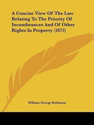 A Concise View Of The Law Relating To The Priority Of Incumbrances And Of Other Rights In Property (1873)(English, Paperback, Robinson William George)