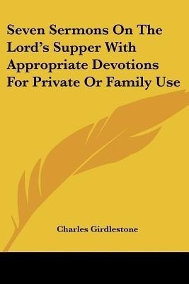 Seven Sermons On The Lord's Supper With Appropriate Devotions For Private Or Family Use(English, Paperback, Girdlestone Charles)