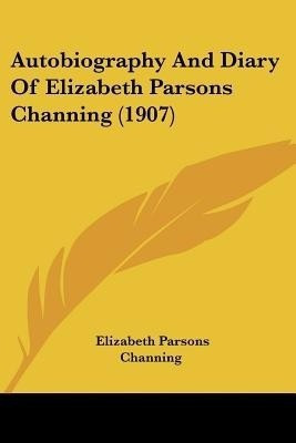 Autobiography And Diary Of Elizabeth Parsons Channing (1907)(English, Paperback, Channing Elizabeth Parsons)
