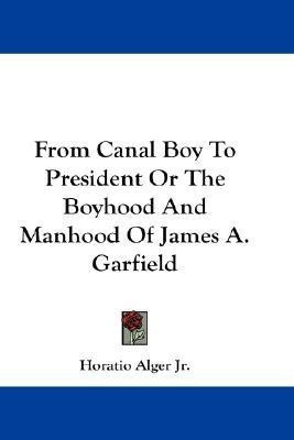 From Canal Boy To President Or The Boyhood And Manhood Of James A. Garfield(English, Paperback, Alger Horatio)