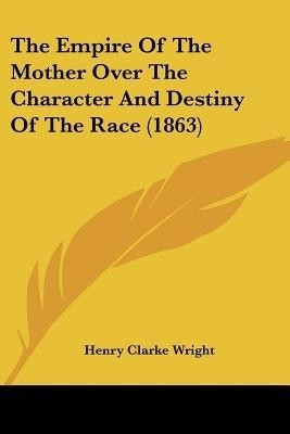 The Empire Of The Mother Over The Character And Destiny Of The Race (1863)(English, Paperback, Wright Henry Clarke)