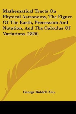 Mathematical Tracts On Physical Astronomy, The Figure Of The Earth, Precession And Nutation, And The Calculus Of Variations (1826)(English, Paperback, Airy George Biddell)
