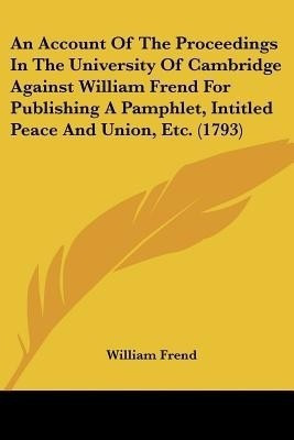 An Account Of The Proceedings In The University Of Cambridge Against William Frend For Publishing A Pamphlet, Intitled Peace And Union, Etc. (1793)(English, Paperback, Frend William)