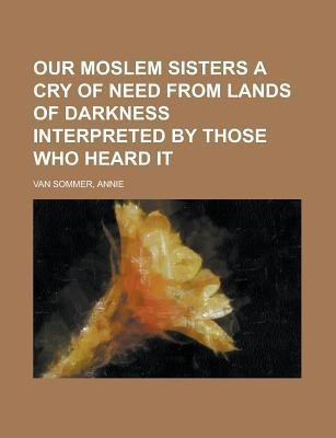 Our Moslem Sisters a Cry of Need from Lands of Darkness Interpreted by Those Who Heard It(English, Paperback, Van Sommer Annie)