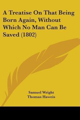 A Treatise On That Being Born Again, Without Which No Man Can Be Saved (1802)(English, Paperback, Wright Samuel)