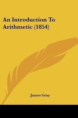An Introduction To Arithmetic (1854)(English, Paperback, Gray James)