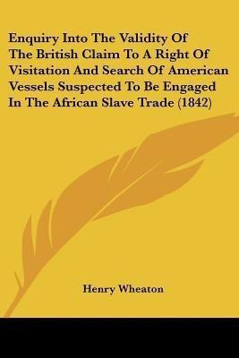 Enquiry Into The Validity Of The British Claim To A Right Of Visitation And Search Of American Vessels Suspected To Be Engaged In The African Slave Trade (1842)(English, Paperback, Wheaton Henry)