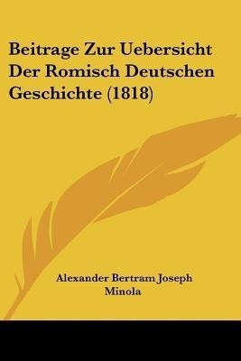 Beitrage Zur Uebersicht Der Romisch Deutschen Geschichte (1818)(German, Paperback, Minola Alexander Bertram Joseph)