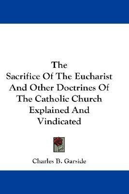 The Sacrifice Of The Eucharist And Other Doctrines Of The Catholic Church Explained And Vindicated(English, Paperback, Garside Charles B)