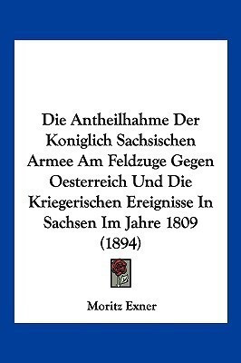 Die Antheilhahme Der Koniglich Sachsischen Armee Am Feldzuge Gegen Oesterreich Und Die Kriegerischen Ereignisse In Sachsen Im Jahre 1809 (1894)(German, Paperback, unknown)