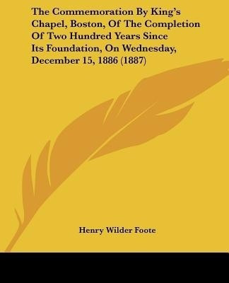 The Commemoration By King's Chapel, Boston, Of The Completion Of Two Hundred Years Since Its Foundation, On Wednesday, December 15, 1886 (1887)(English, Paperback, Foote Henry Wilder)