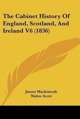 The Cabinet History of England, Scotland, and Ireland V6 (1836)(English, Paperback, Mackintosh James Sir)