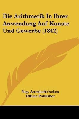 Die Arithmetik In Ihrer Anwendung Auf Kunste Und Gewerbe (1842)(German, Paperback, unknown)