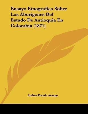 Ensayo Etnografico Sobre Los Aborigenes Del Estado De Antioquia En Colombia (1871)(Spanish, Paperback, Arango Andres Posada)