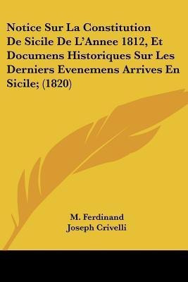 Notice Sur La Constitution De Sicile De L'Annee 1812, Et Documens Historiques Sur Les Derniers Evenemens Arrives En Sicile; (1820)(French, Paperback, Ferdinand M)