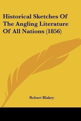 Historical Sketches Of The Angling Literature Of All Nations (1856)(English, Paperback, Blakey Robert)