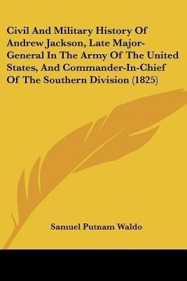 Civil And Military History Of Andrew Jackson, Late Major-General In The Army Of The United States, And Commander-In-Chief Of The Southern Division (1825)(English, Paperback, Waldo Samuel Putnam) Civil And Military History Of Andrew Jackson, Late Major-General In The Army Of The United States, And Commander-In-Chief Of The Southern Division (1825)(English, Paperback, Waldo Samuel Putnam)