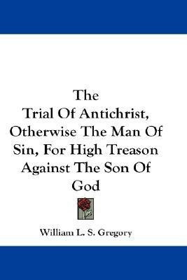The Trial Of Antichrist, Otherwise The Man Of Sin, For High Treason Against The Son Of God(English, Paperback, Gregory William L S)