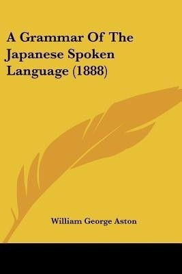 A Grammar Of The Japanese Spoken Language (1888)(English, Paperback, Aston William George)